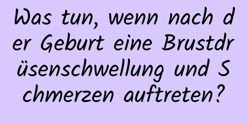 Was tun, wenn nach der Geburt eine Brustdrüsenschwellung und Schmerzen auftreten?