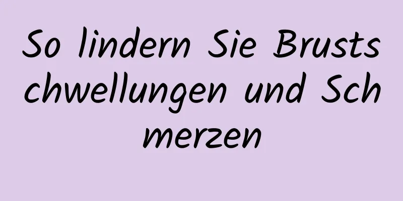 So lindern Sie Brustschwellungen und Schmerzen