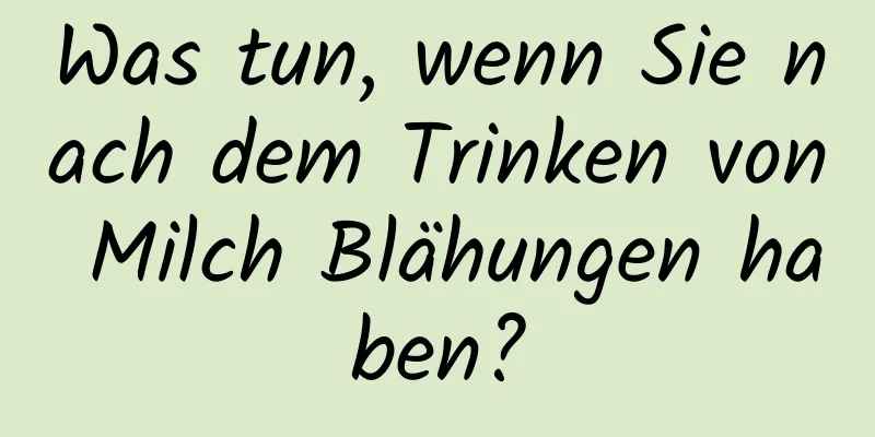 Was tun, wenn Sie nach dem Trinken von Milch Blähungen haben?