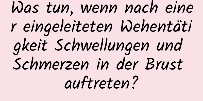 Was tun, wenn nach einer eingeleiteten Wehentätigkeit Schwellungen und Schmerzen in der Brust auftreten?