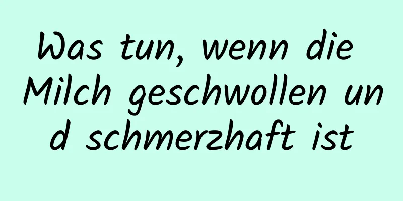 Was tun, wenn die Milch geschwollen und schmerzhaft ist