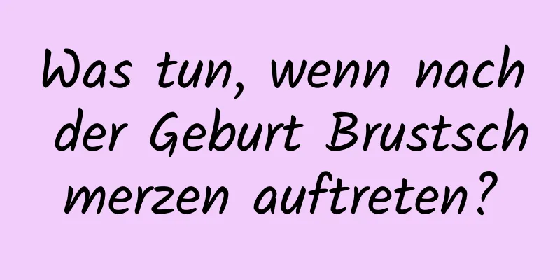 Was tun, wenn nach der Geburt Brustschmerzen auftreten?