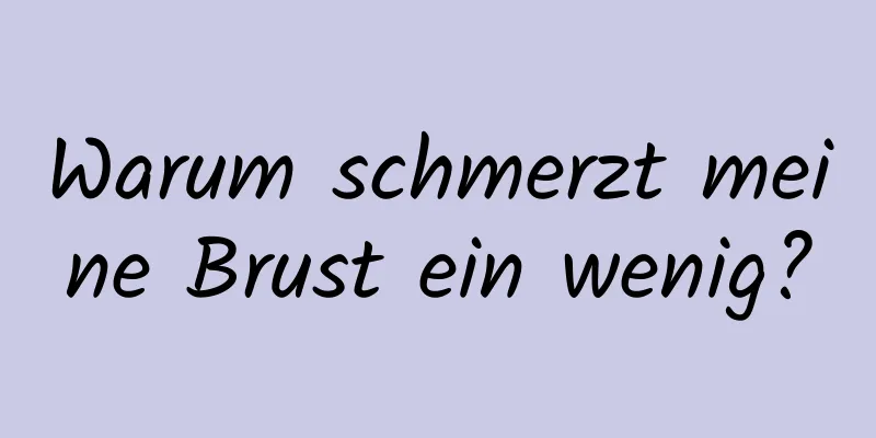 Warum schmerzt meine Brust ein wenig?