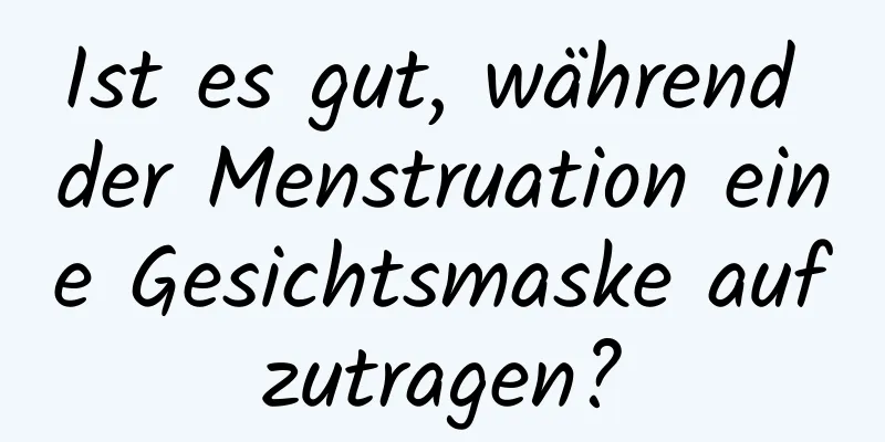 Ist es gut, während der Menstruation eine Gesichtsmaske aufzutragen?