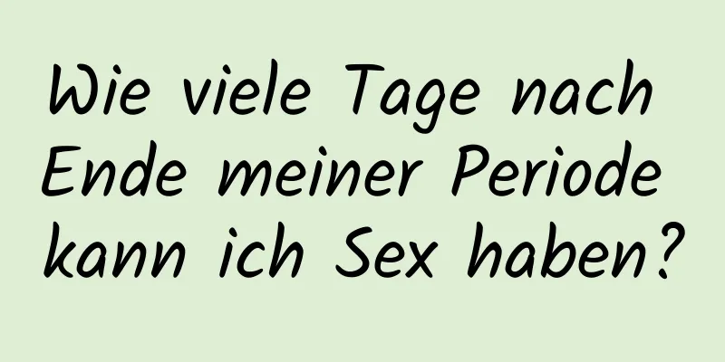 Wie viele Tage nach Ende meiner Periode kann ich Sex haben?