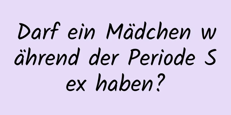 Darf ein Mädchen während der Periode Sex haben?