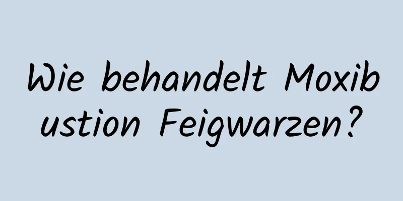 Wie behandelt Moxibustion Feigwarzen?