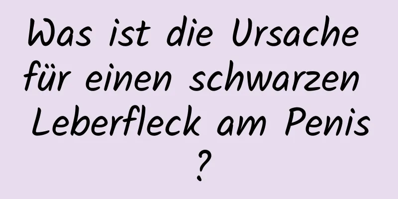 Was ist die Ursache für einen schwarzen Leberfleck am Penis?