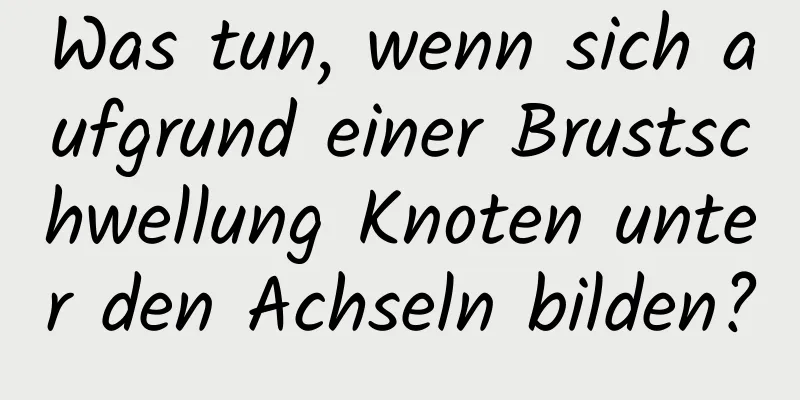 Was tun, wenn sich aufgrund einer Brustschwellung Knoten unter den Achseln bilden?