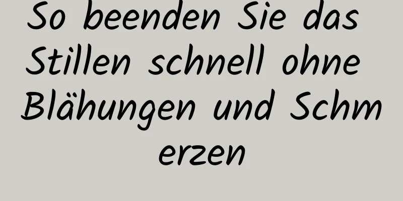 So beenden Sie das Stillen schnell ohne Blähungen und Schmerzen