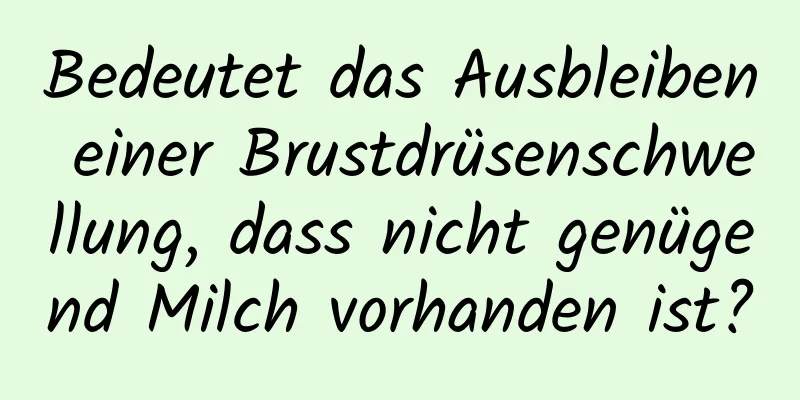 Bedeutet das Ausbleiben einer Brustdrüsenschwellung, dass nicht genügend Milch vorhanden ist?