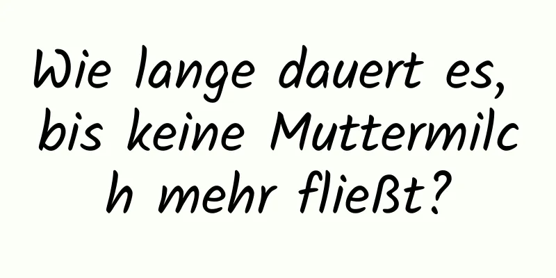 Wie lange dauert es, bis keine Muttermilch mehr fließt?