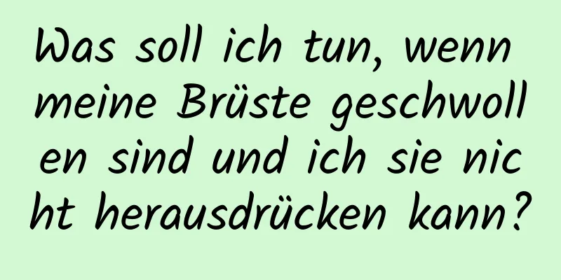 Was soll ich tun, wenn meine Brüste geschwollen sind und ich sie nicht herausdrücken kann?