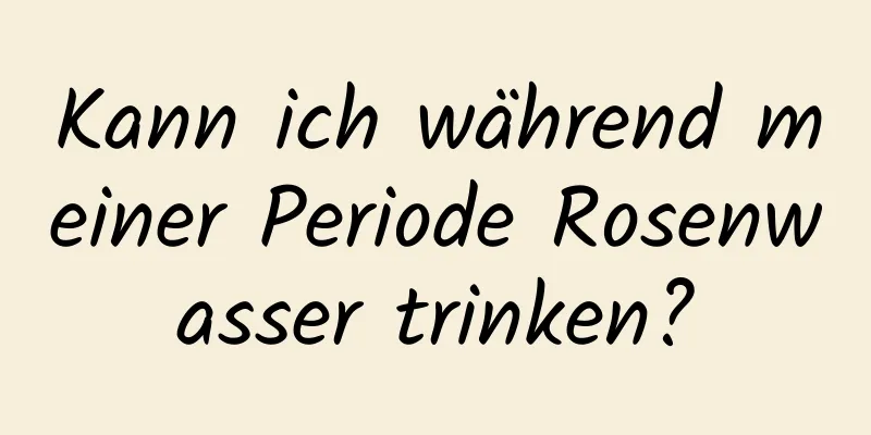 Kann ich während meiner Periode Rosenwasser trinken?