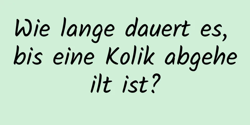 Wie lange dauert es, bis eine Kolik abgeheilt ist?