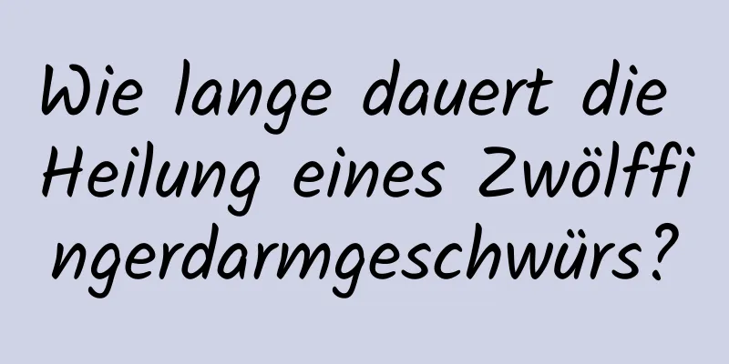 Wie lange dauert die Heilung eines Zwölffingerdarmgeschwürs?