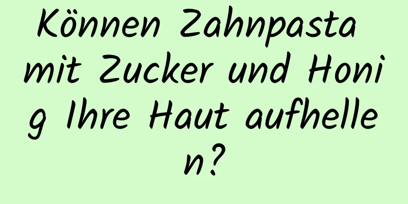 Können Zahnpasta mit Zucker und Honig Ihre Haut aufhellen?