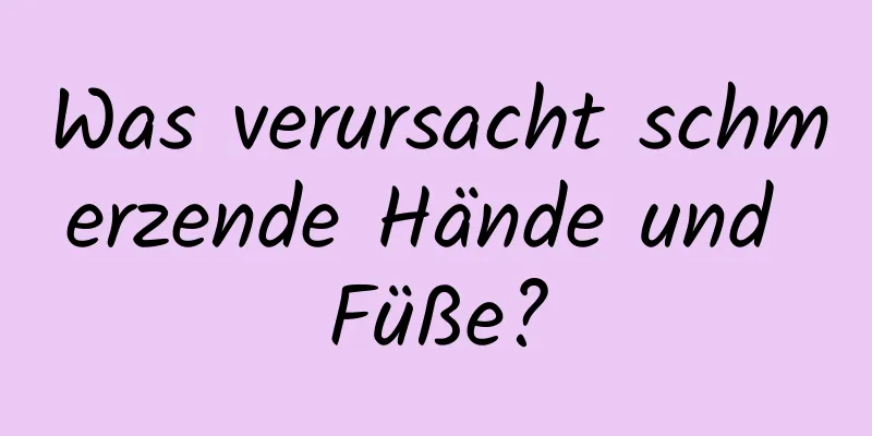 Was verursacht schmerzende Hände und Füße?