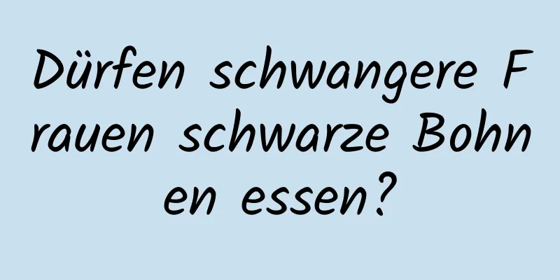 Dürfen schwangere Frauen schwarze Bohnen essen?