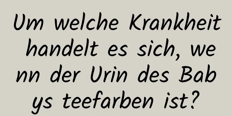 Um welche Krankheit handelt es sich, wenn der Urin des Babys teefarben ist?