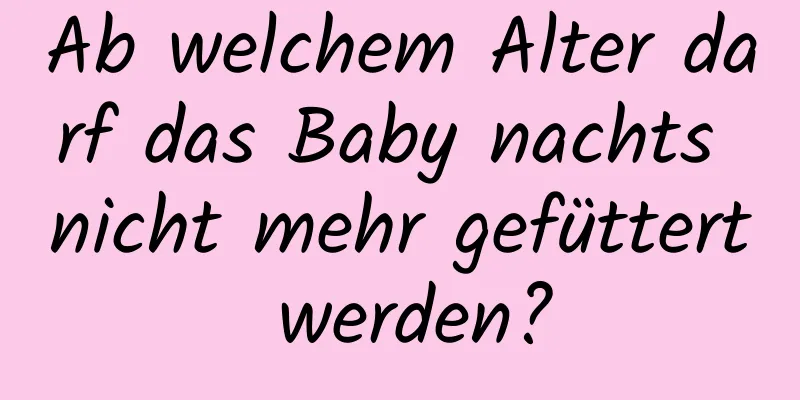 Ab welchem ​​Alter darf das Baby nachts nicht mehr gefüttert werden?