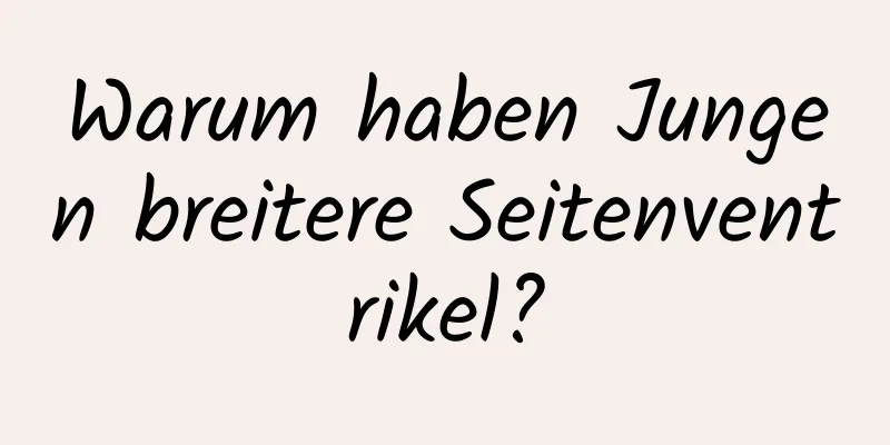 Warum haben Jungen breitere Seitenventrikel?