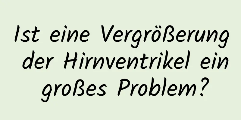 Ist eine Vergrößerung der Hirnventrikel ein großes Problem?