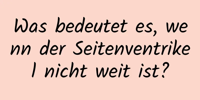 Was bedeutet es, wenn der Seitenventrikel nicht weit ist?