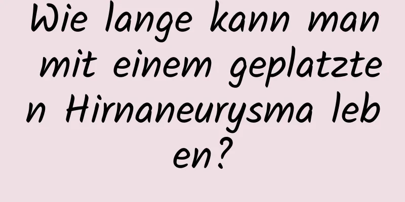 Wie lange kann man mit einem geplatzten Hirnaneurysma leben?