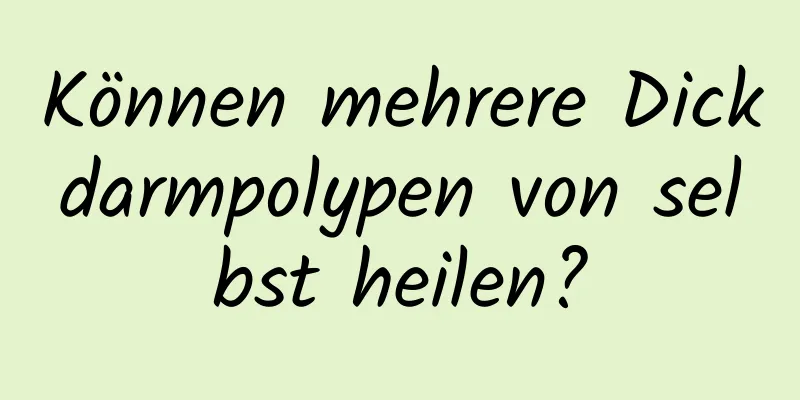 Können mehrere Dickdarmpolypen von selbst heilen?