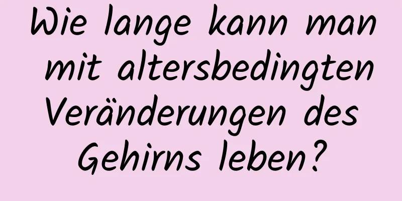 Wie lange kann man mit altersbedingten Veränderungen des Gehirns leben?