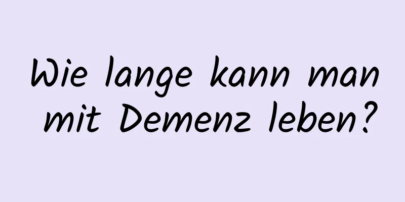 Wie lange kann man mit Demenz leben?