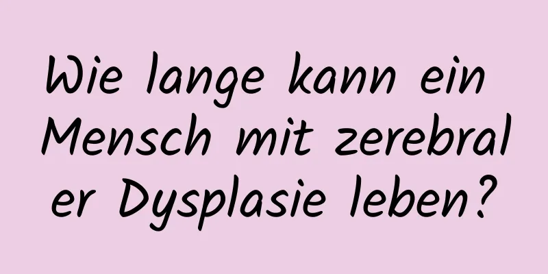 Wie lange kann ein Mensch mit zerebraler Dysplasie leben?