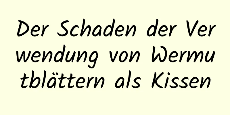 Der Schaden der Verwendung von Wermutblättern als Kissen