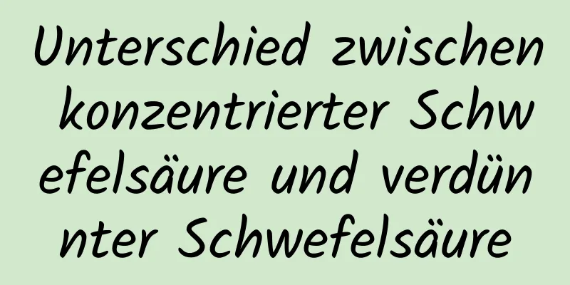 Unterschied zwischen konzentrierter Schwefelsäure und verdünnter Schwefelsäure