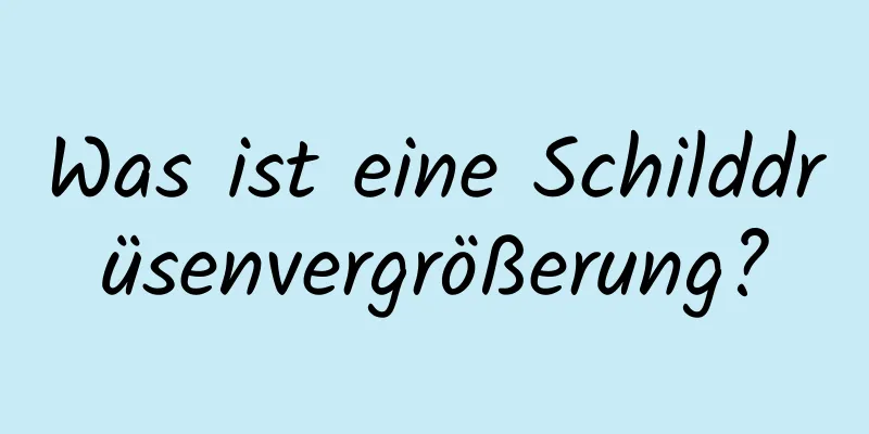 Was ist eine Schilddrüsenvergrößerung?