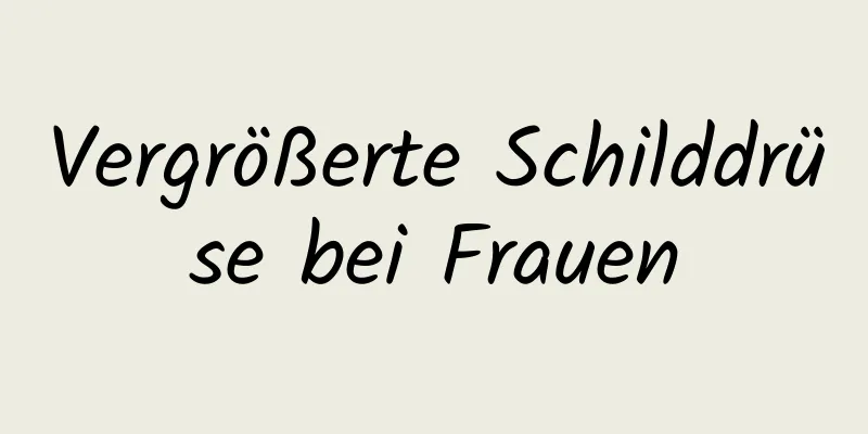 Vergrößerte Schilddrüse bei Frauen