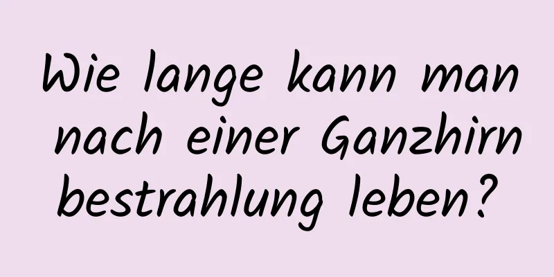 Wie lange kann man nach einer Ganzhirnbestrahlung leben?