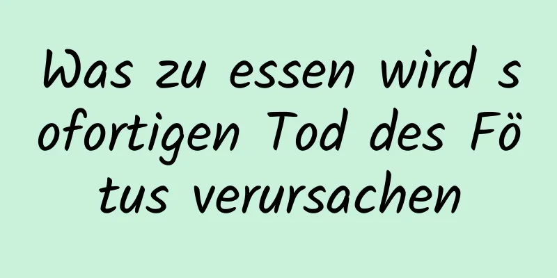 Was zu essen wird sofortigen Tod des Fötus verursachen