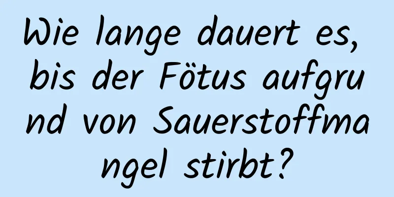 Wie lange dauert es, bis der Fötus aufgrund von Sauerstoffmangel stirbt?