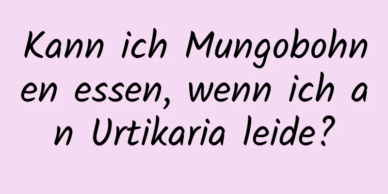 Kann ich Mungobohnen essen, wenn ich an Urtikaria leide?