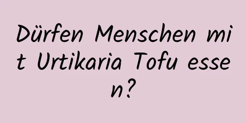 Dürfen Menschen mit Urtikaria Tofu essen?