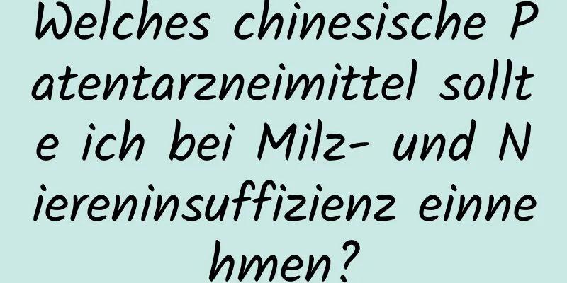 Welches chinesische Patentarzneimittel sollte ich bei Milz- und Niereninsuffizienz einnehmen?