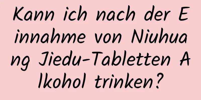 Kann ich nach der Einnahme von Niuhuang Jiedu-Tabletten Alkohol trinken?