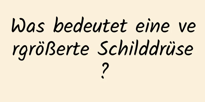 Was bedeutet eine vergrößerte Schilddrüse?