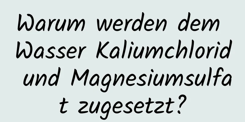 Warum werden dem Wasser Kaliumchlorid und Magnesiumsulfat zugesetzt?