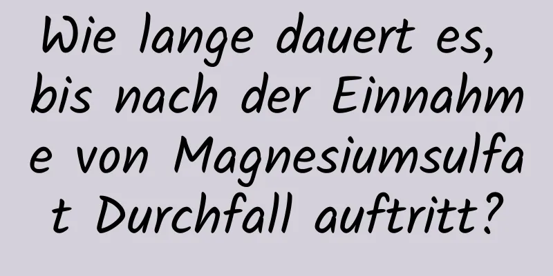 Wie lange dauert es, bis nach der Einnahme von Magnesiumsulfat Durchfall auftritt?