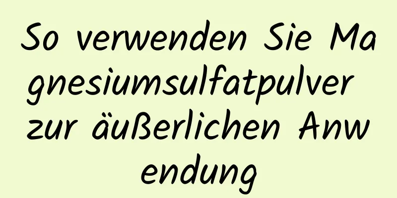 So verwenden Sie Magnesiumsulfatpulver zur äußerlichen Anwendung