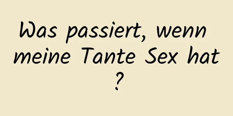 Was passiert, wenn meine Tante Sex hat?