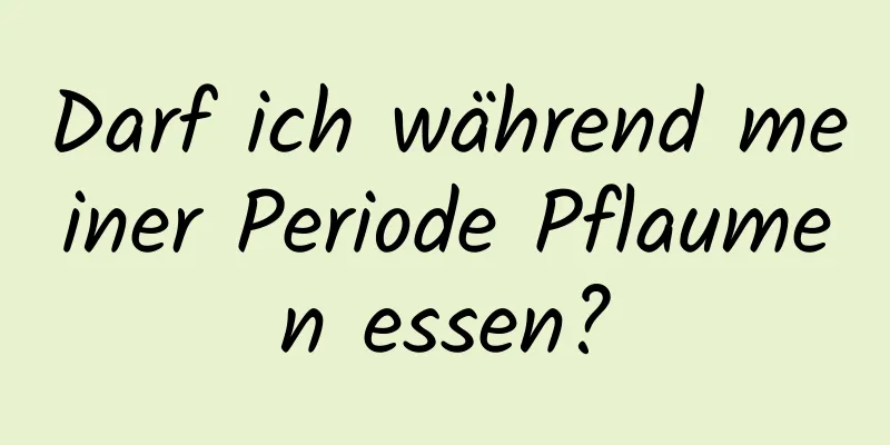 Darf ich während meiner Periode Pflaumen essen?